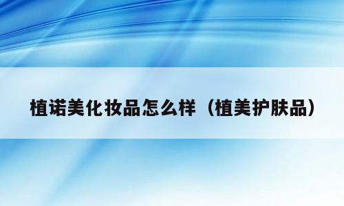 植诺美化妆品怎么样（植美护肤品）