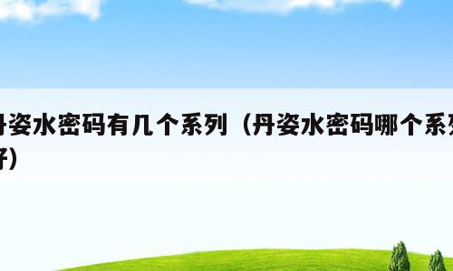 丹姿水密码有几个系列（丹姿水密码哪个系列好）