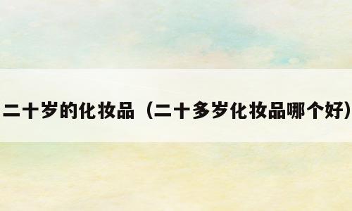 二十岁的化妆品（二十多岁化妆品哪个好）