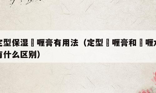 定型保湿啫喱膏有用法（定型啫喱膏和啫喱水有什么区别）