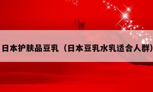 日本护肤品豆乳（日本豆乳水乳适合人群）