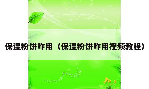 保湿粉饼咋用（保湿粉饼咋用视频教程）