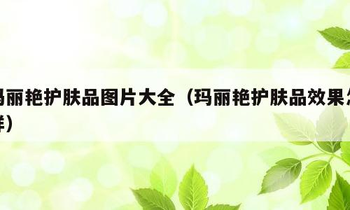 玛丽艳护肤品图片大全（玛丽艳护肤品效果怎样）