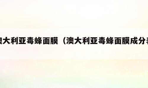 澳大利亚毒蜂面膜（澳大利亚毒蜂面膜成分表）