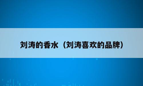刘涛的香水（刘涛喜欢的品牌）