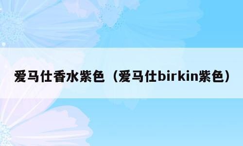 爱马仕香水紫色（爱马仕birkin紫色）