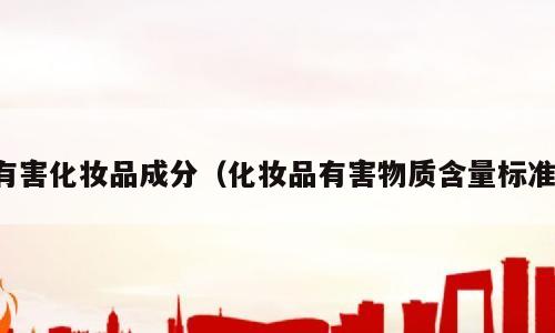 有害化妆品成分（化妆品有害物质含量标准）