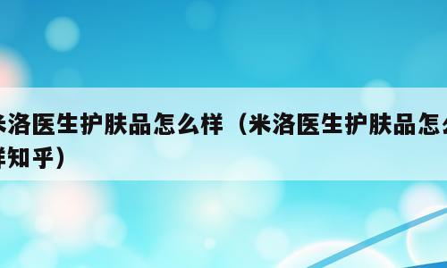 米洛医生护肤品怎么样（米洛医生护肤品怎么样知乎）