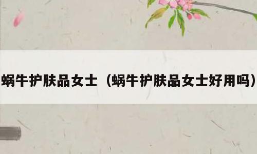 蜗牛护肤品女士（蜗牛护肤品女士好用吗）