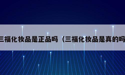 三福化妆品是正品吗（三福化妆品是真的吗）