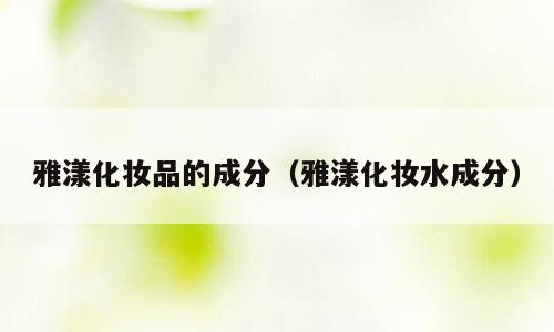 雅漾化妆品的成分（雅漾化妆水成分）