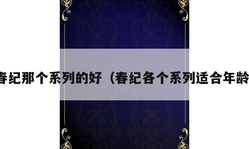 春纪那个系列的好（春纪各个系列适合年龄）