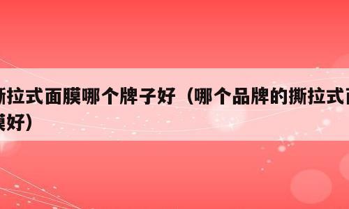 撕拉式面膜哪个牌子好（哪个品牌的撕拉式面膜好）