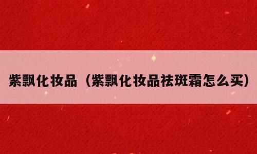 紫飘化妆品（紫飘化妆品祛斑霜怎么买）