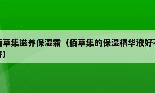佰草集滋养保湿霜（佰草集的保湿精华液好不好）