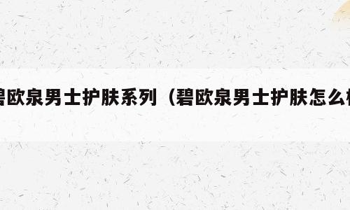 碧欧泉男士护肤系列（碧欧泉男士护肤怎么样）