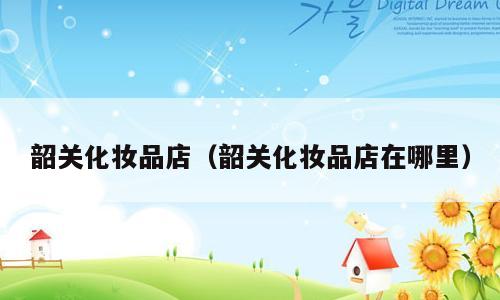 韶关化妆品店（韶关化妆品店在哪里）