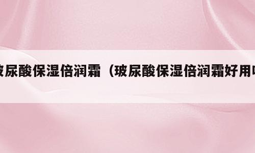 玻尿酸保湿倍润霜（玻尿酸保湿倍润霜好用吗）