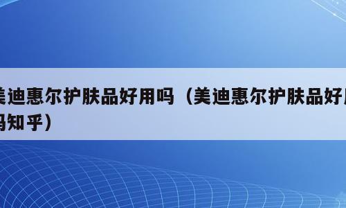 美迪惠尔护肤品好用吗（美迪惠尔护肤品好用吗知乎）