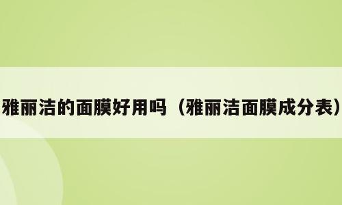 雅丽洁的面膜好用吗（雅丽洁面膜成分表）