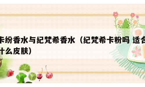 卡纷香水与纪梵希香水（纪梵希卡粉吗 适合什么皮肤）