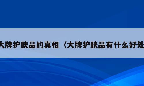 大牌护肤品的真相（大牌护肤品有什么好处）
