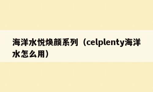 海洋水悦焕颜系列（celplenty海洋水怎么用）