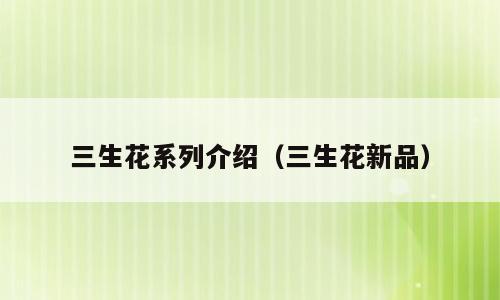 三生花系列介绍（三生花新品）