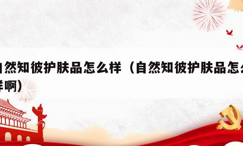 自然知彼护肤品怎么样（自然知彼护肤品怎么样啊）