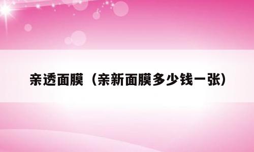 亲透面膜（亲新面膜多少钱一张）