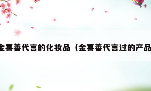 金喜善代言的化妆品（金喜善代言过的产品）