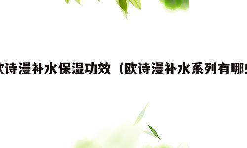 欧诗漫补水保湿功效（欧诗漫补水系列有哪些）