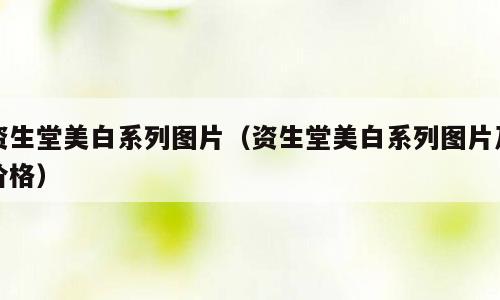 资生堂美白系列图片（资生堂美白系列图片及价格）