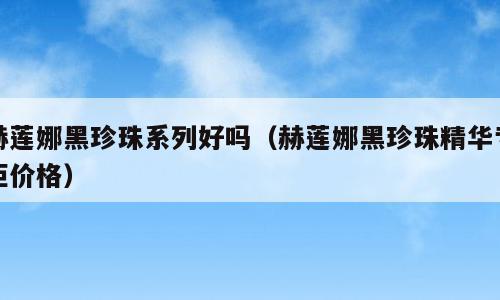 赫莲娜黑珍珠系列好吗（赫莲娜黑珍珠精华专柜价格）