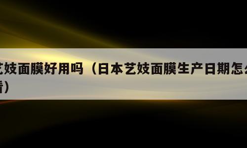 艺妓面膜好用吗（日本艺妓面膜生产日期怎么看）