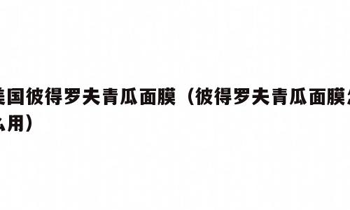 美国彼得罗夫青瓜面膜（彼得罗夫青瓜面膜怎么用）