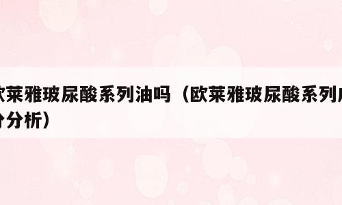 欧莱雅玻尿酸系列油吗（欧莱雅玻尿酸系列成分分析）