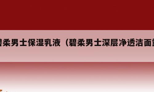 碧柔男士保湿乳液（碧柔男士深层净透洁面露）