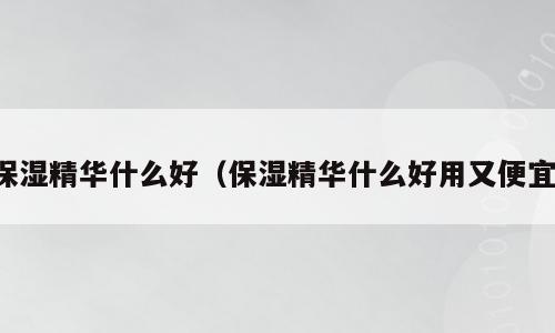 保湿精华什么好（保湿精华什么好用又便宜）