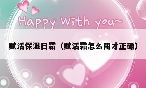 赋活保湿日霜（赋活霜怎么用才正确）