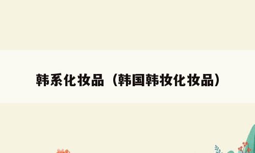 韩系化妆品（韩国韩妆化妆品）