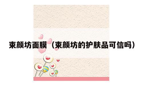 束颜坊面膜（束颜坊的护肤品可信吗）