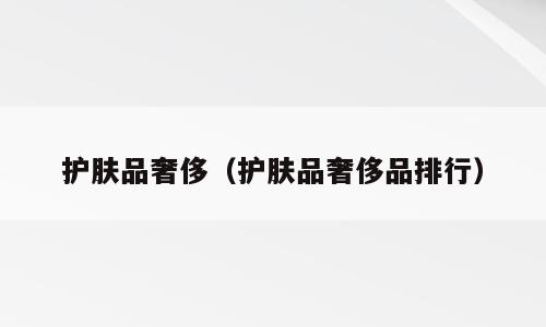 护肤品奢侈（护肤品奢侈品排行）
