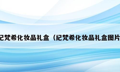 纪梵希化妆品礼盒（纪梵希化妆品礼盒图片）