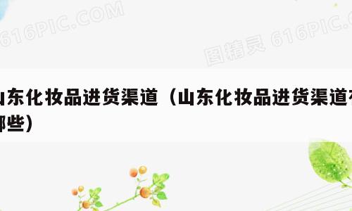 山东化妆品进货渠道（山东化妆品进货渠道有哪些）