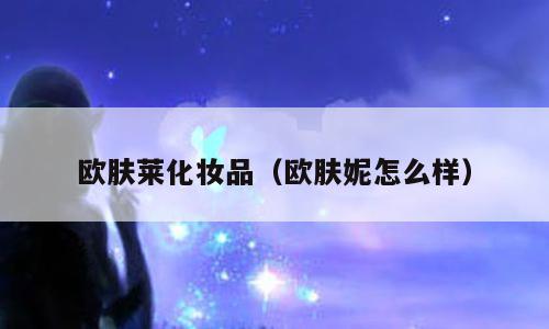 欧肤莱化妆品（欧肤妮怎么样）