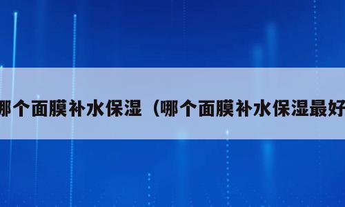 哪个面膜补水保湿（哪个面膜补水保湿最好）