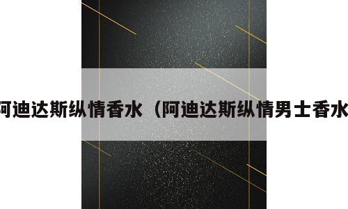 阿迪达斯纵情香水（阿迪达斯纵情男士香水）