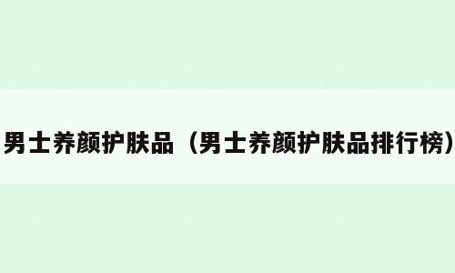 男士养颜护肤品（男士养颜护肤品排行榜）