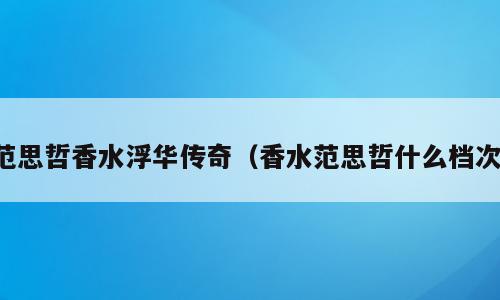 范思哲香水浮华传奇（香水范思哲什么档次）